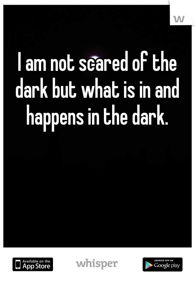 I am not scared of the dark but what is in and happens in the dark.
