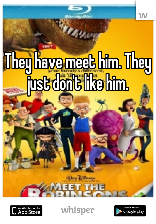 They have meet him. They just don't like him.