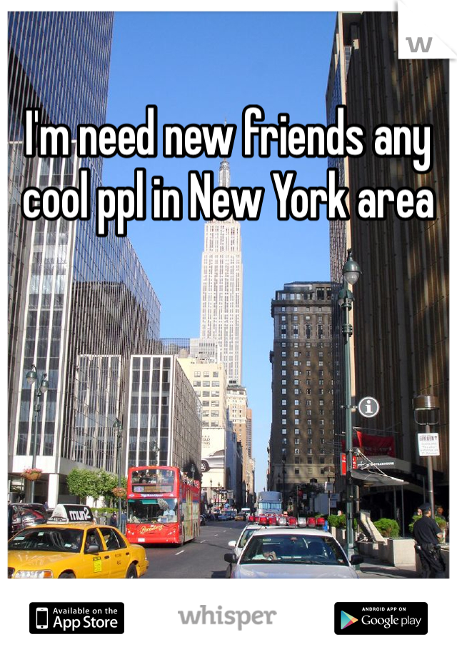 I'm need new friends any cool ppl in New York area 