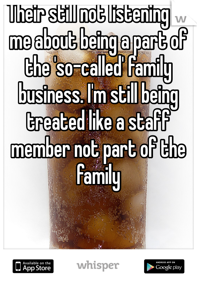 Their still not listening to me about being a part of the 'so-called' family business. I'm still being treated like a staff member not part of the family