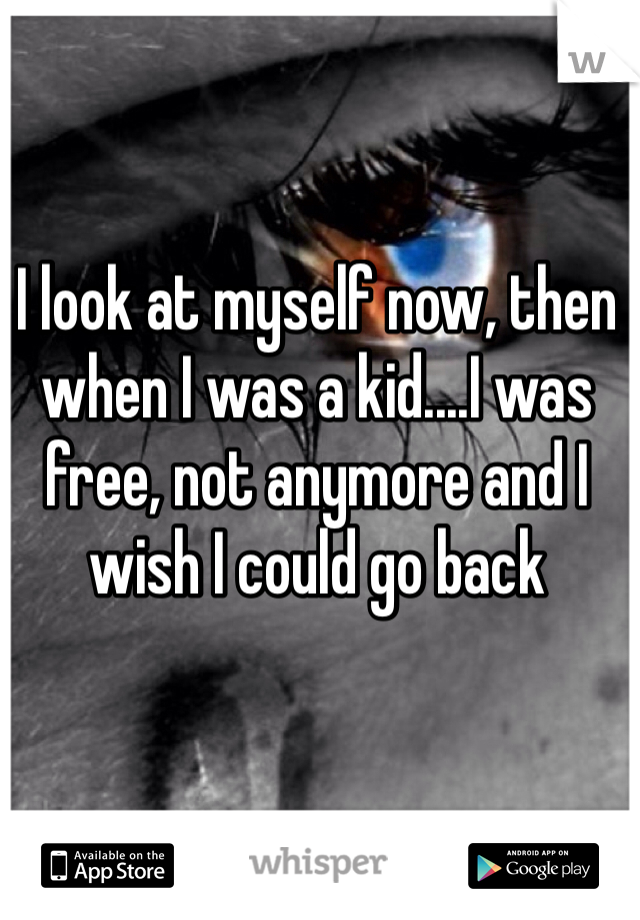 I look at myself now, then when I was a kid....I was free, not anymore and I wish I could go back