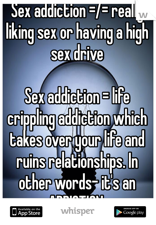 Sex addiction =/= really liking sex or having a high sex drive 

Sex addiction = life crippling addiction which takes over your life and ruins relationships. In other words- it's an ADDICTION.