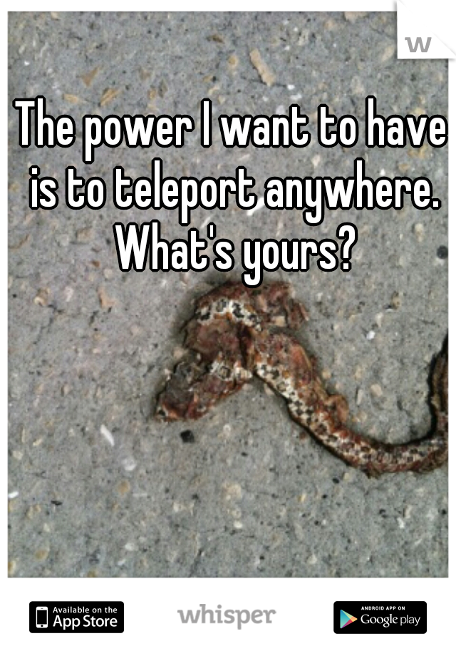 The power I want to have is to teleport anywhere. What's yours?