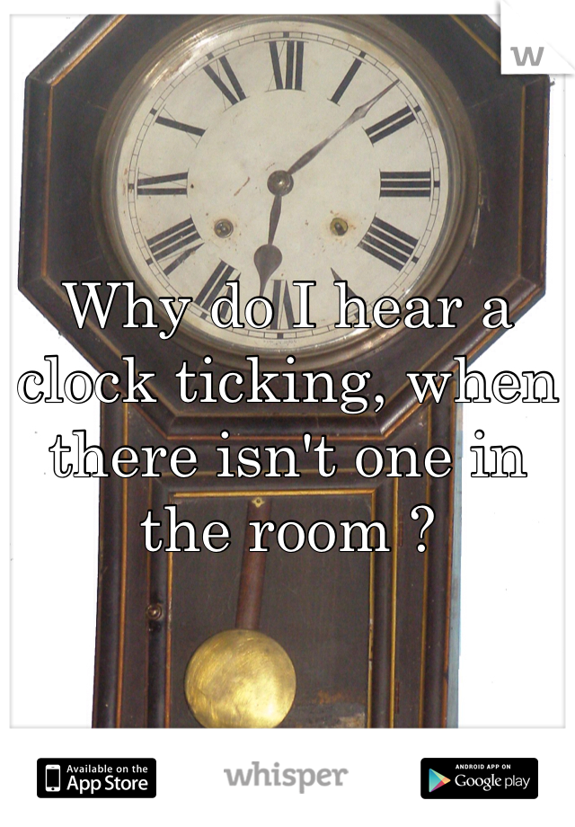 Why do I hear a clock ticking, when there isn't one in the room ? 