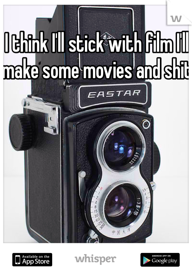 I think I'll stick with film I'll make some movies and shit 