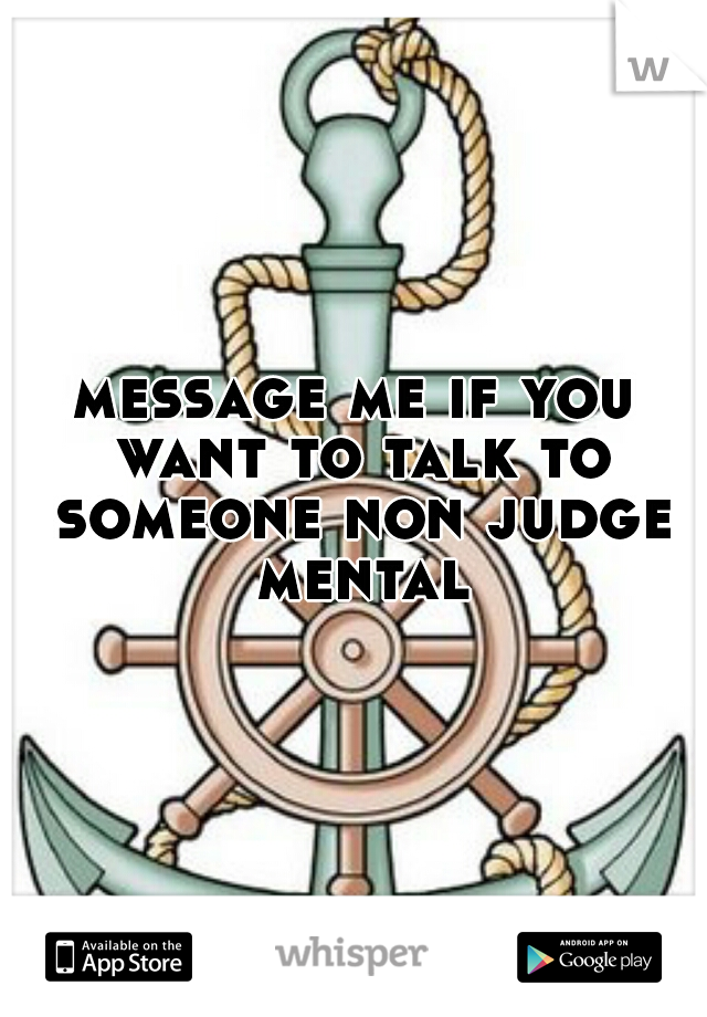 message me if you want to talk to someone non judge mental