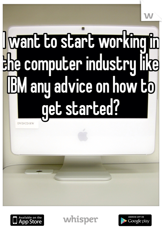 I want to start working in the computer industry like IBM any advice on how to get started?