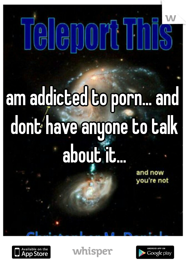 I am addicted to porn... and i dont have anyone to talk about it...
