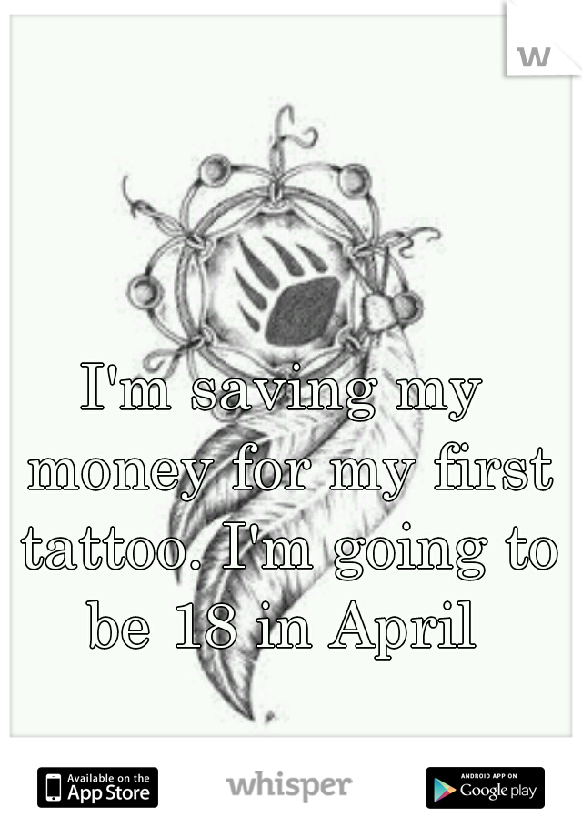 I'm saving my money for my first tattoo. I'm going to be 18 in April 