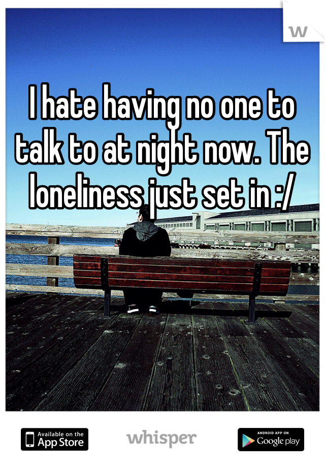 I hate having no one to talk to at night now. The loneliness just set in :/
