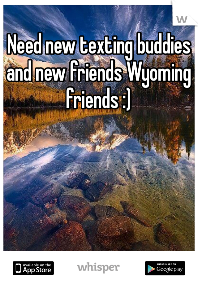 Need new texting buddies and new friends Wyoming friends :) 