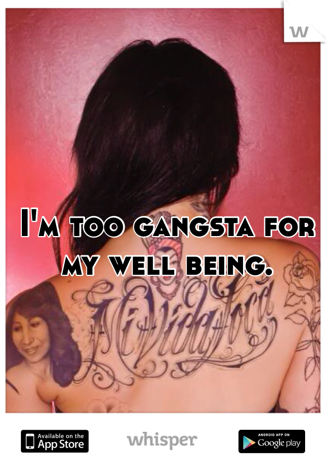 I'm too gangsta for my well being. 