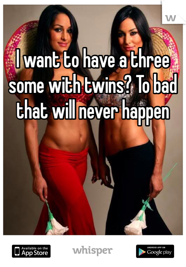 I want to have a three some with twins? To bad that will never happen