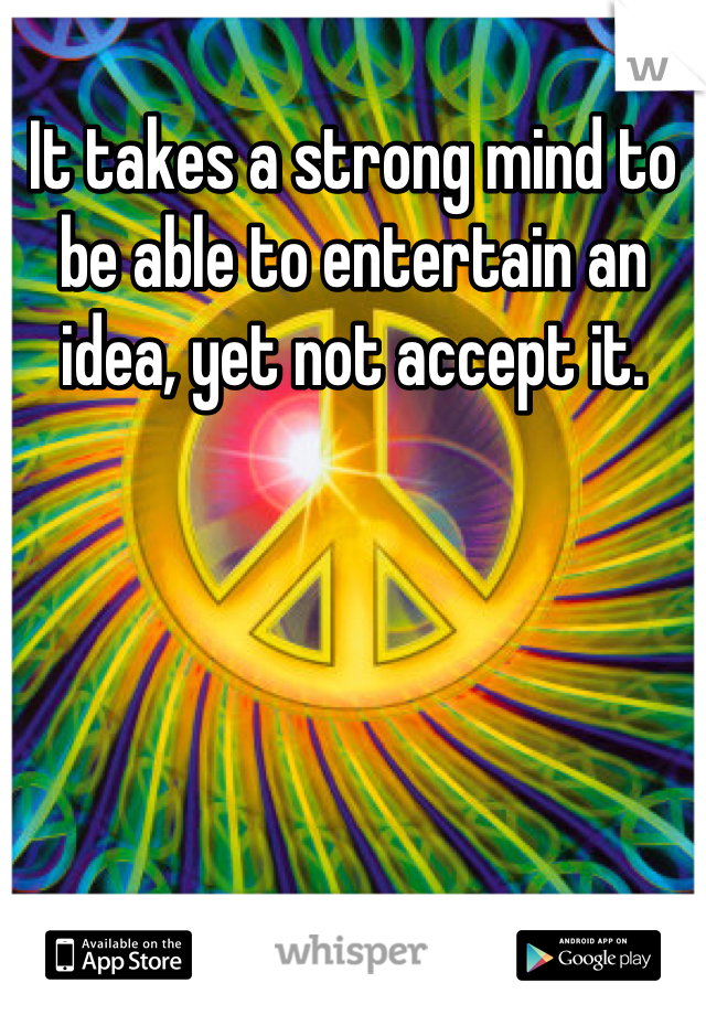 It takes a strong mind to be able to entertain an idea, yet not accept it.