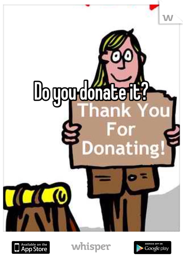 

Do you donate it?