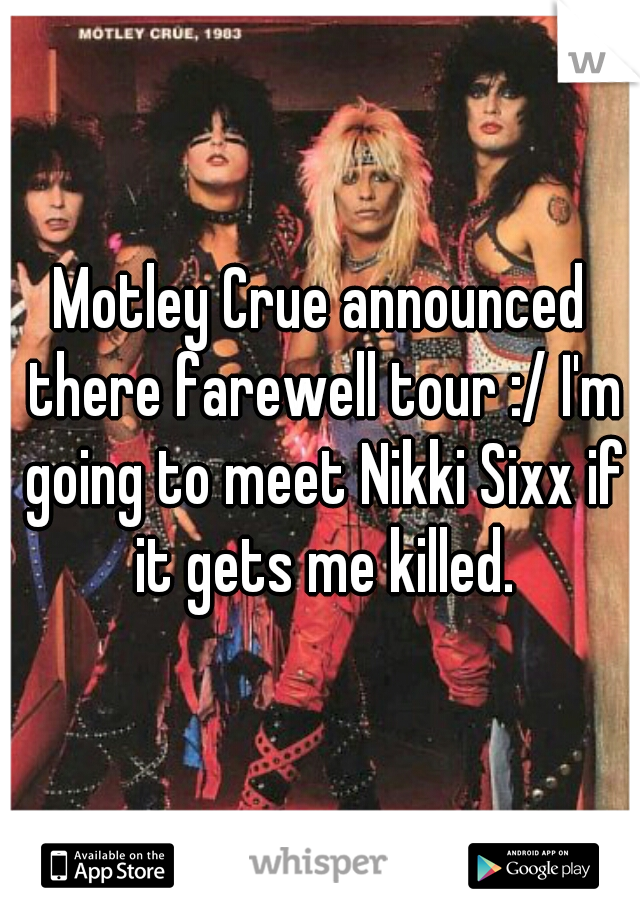 Motley Crue announced there farewell tour :/ I'm going to meet Nikki Sixx if it gets me killed.