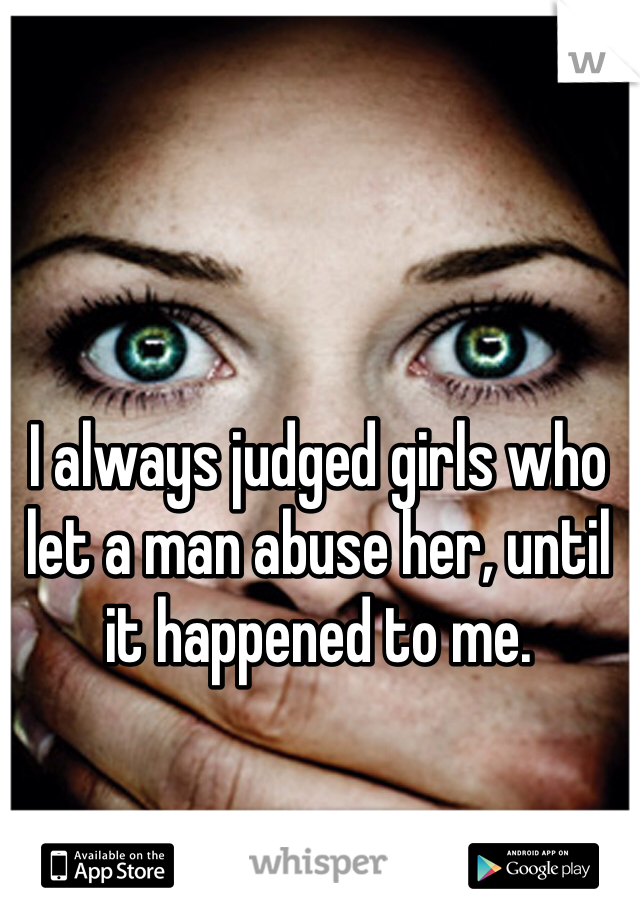 I always judged girls who let a man abuse her, until it happened to me. 