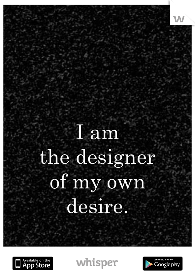 I am 
the designer 
of my own 
desire.