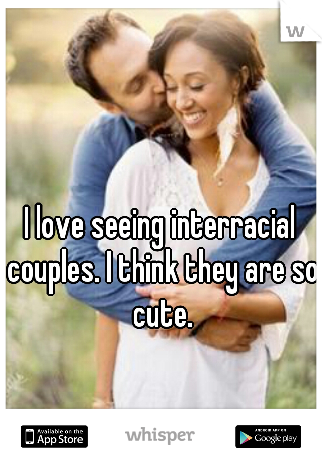 I love seeing interracial couples. I think they are so cute.