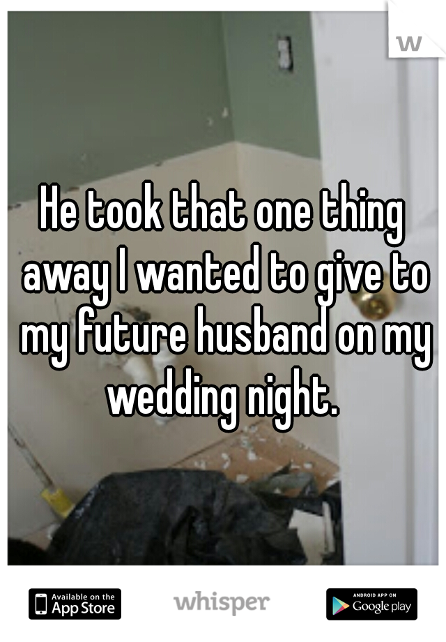He took that one thing away I wanted to give to my future husband on my wedding night. 