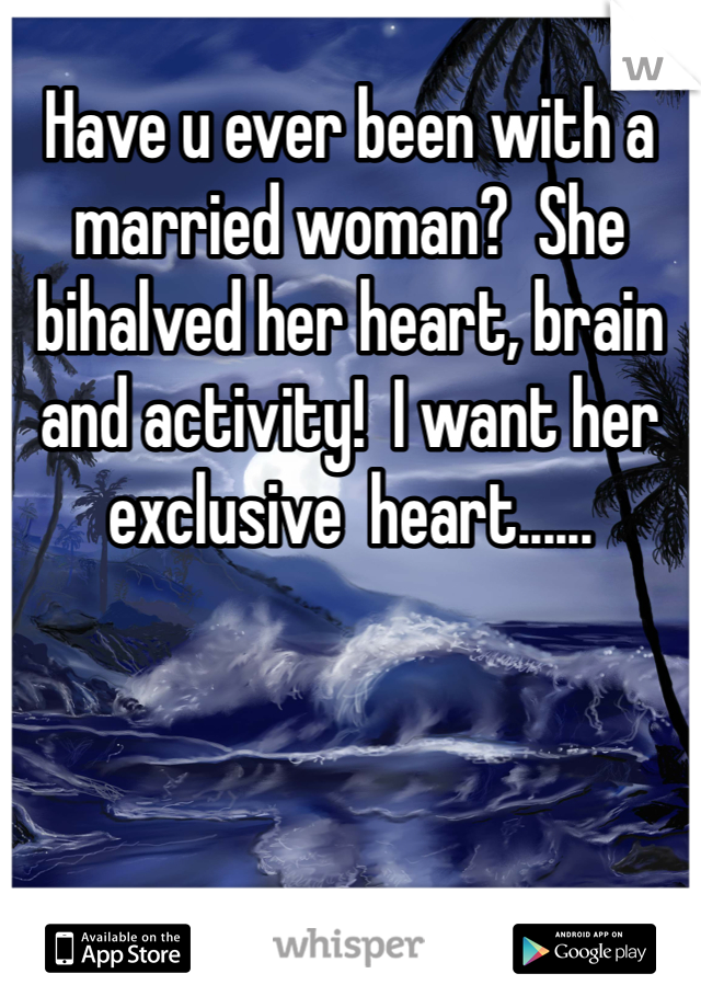Have u ever been with a married woman?  She bihalved her heart, brain and activity!  I want her exclusive  heart......
