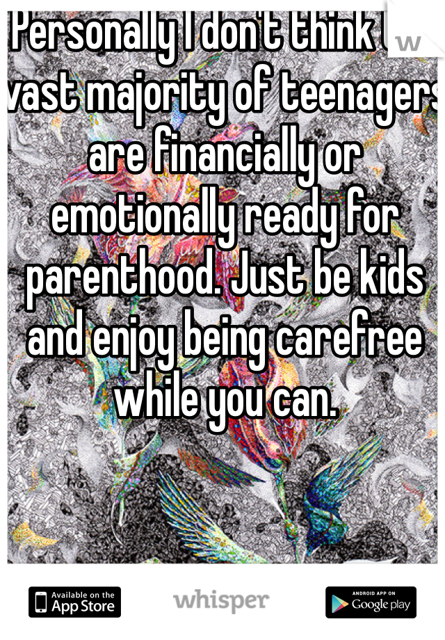 Personally I don't think the vast majority of teenagers are financially or emotionally ready for parenthood. Just be kids and enjoy being carefree while you can. 