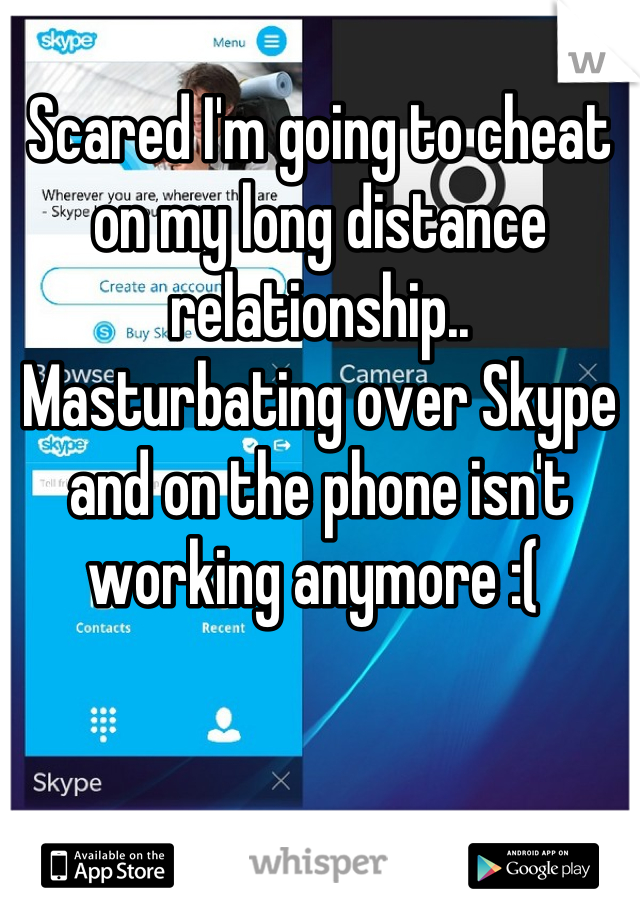 
Scared I'm going to cheat on my long distance relationship.. Masturbating over Skype and on the phone isn't working anymore :( 