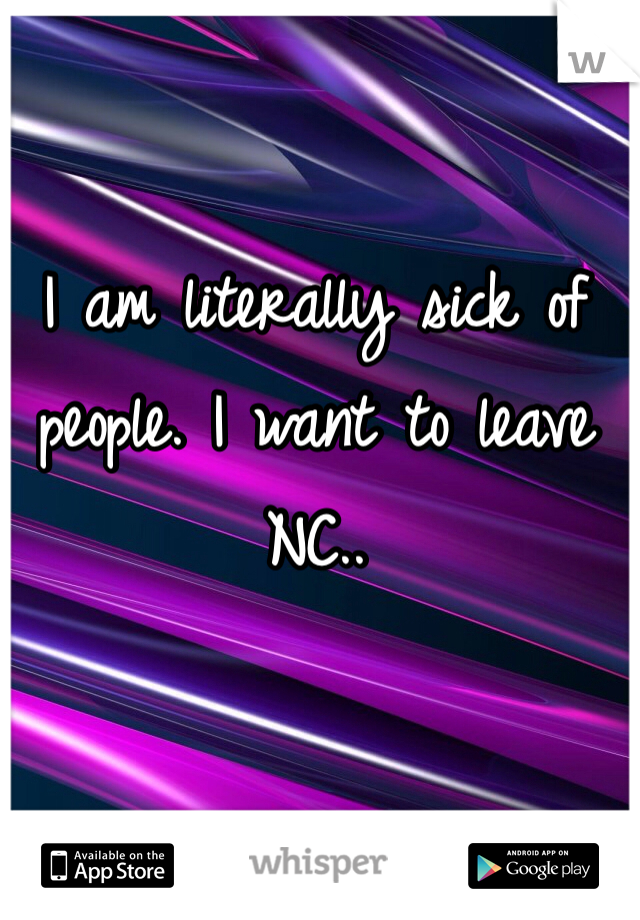 I am literally sick of people. I want to leave NC..