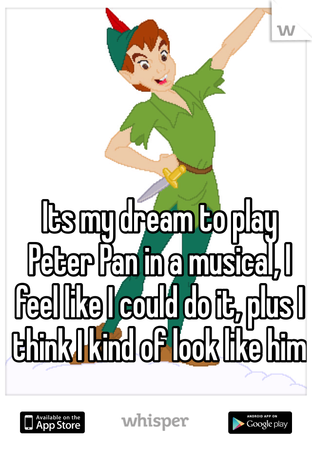 Its my dream to play Peter Pan in a musical, I feel like I could do it, plus I think I kind of look like him