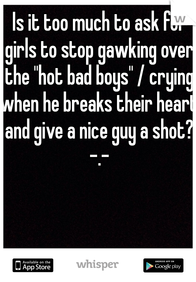 Is it too much to ask for girls to stop gawking over the "hot bad boys" / crying when he breaks their heart and give a nice guy a shot? -.-