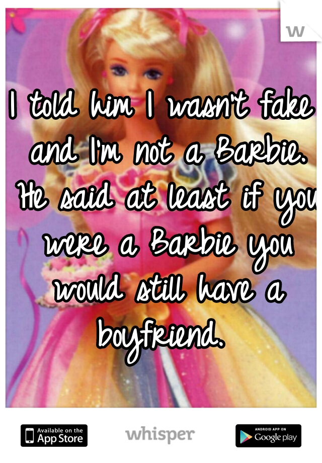 I told him I wasn't fake and I'm not a Barbie. He said at least if you were a Barbie you would still have a boyfriend. 