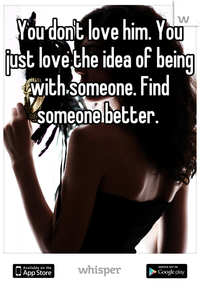 You don't love him. You just love the idea of being with someone. Find someone better. 