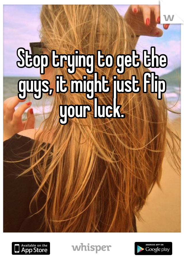 Stop trying to get the guys, it might just flip your luck. 