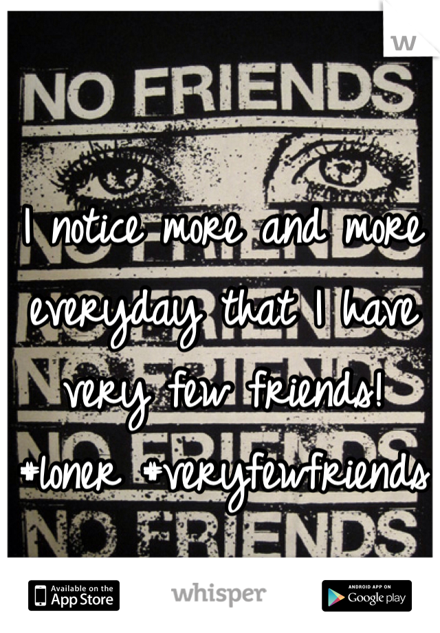I notice more and more everyday that I have very few friends! #loner #veryfewfriends
