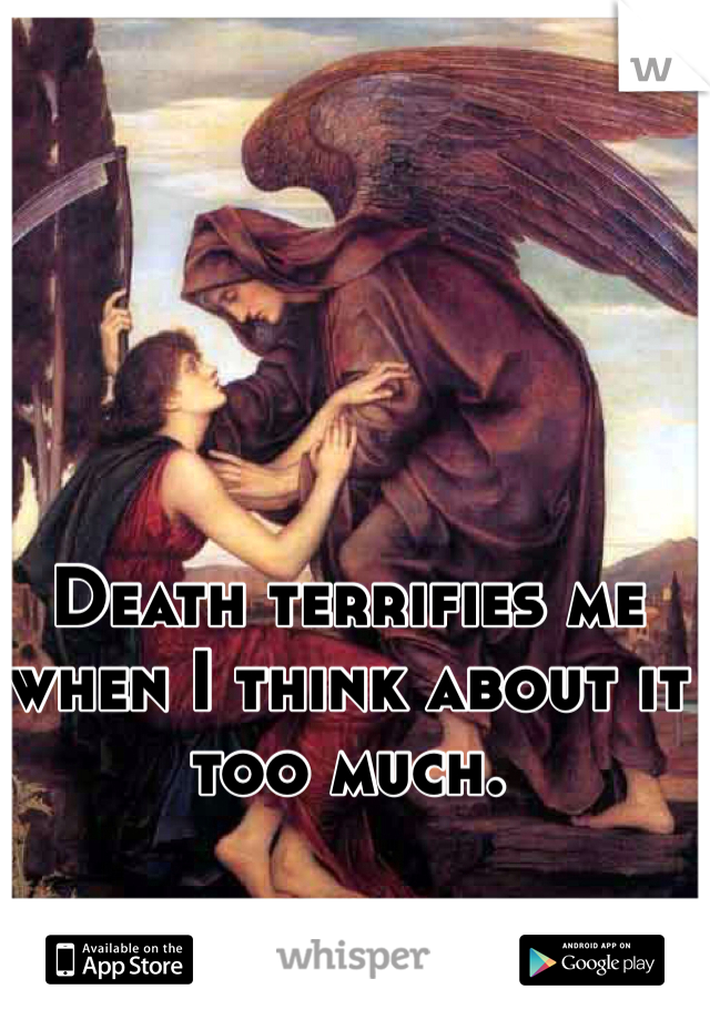 Death terrifies me when I think about it too much.