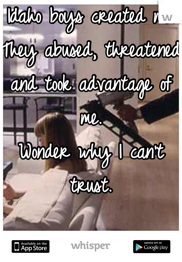 Idaho boys created me. They abused, threatened and took advantage of me.
Wonder why I can't trust.