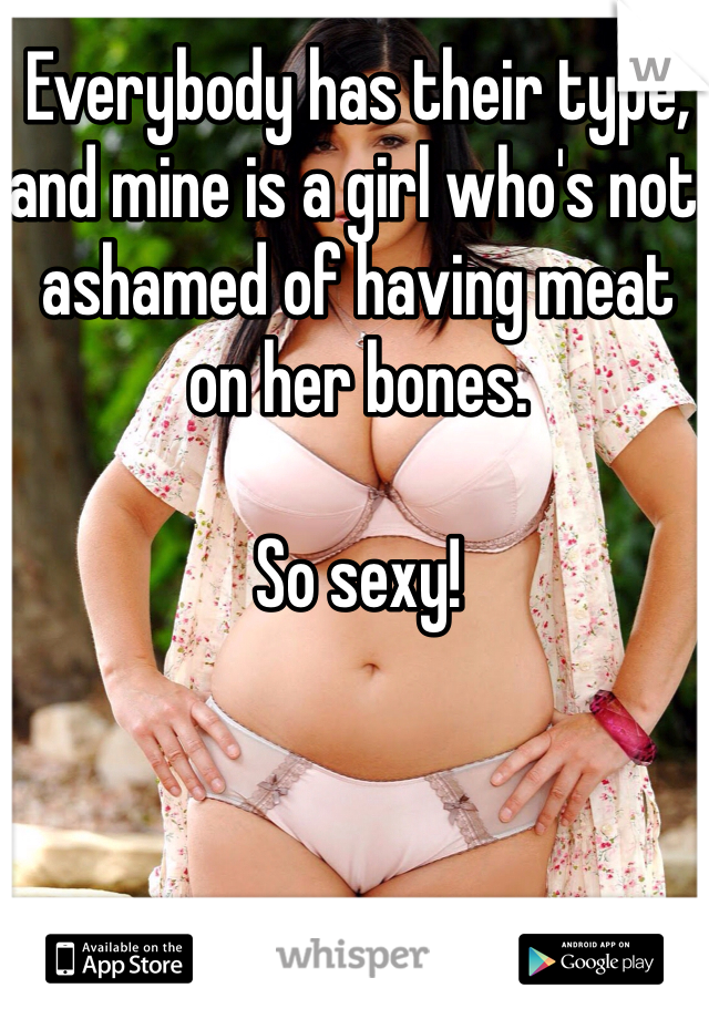 Everybody has their type, and mine is a girl who's not ashamed of having meat on her bones.

So sexy!