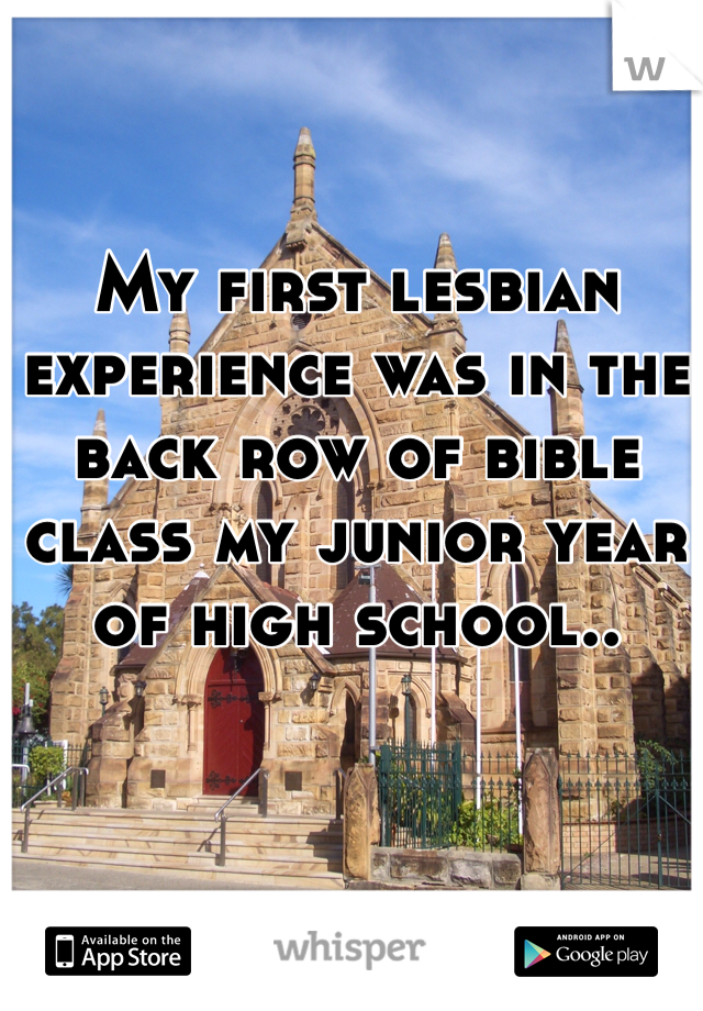 My first lesbian experience was in the back row of bible class my junior year of high school..