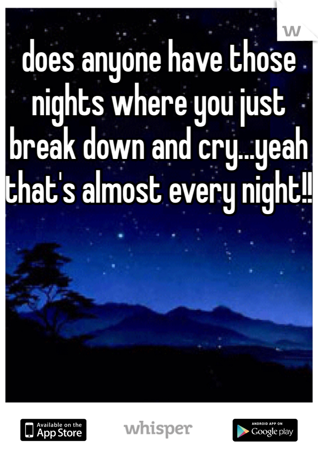 does anyone have those nights where you just break down and cry...yeah that's almost every night!!