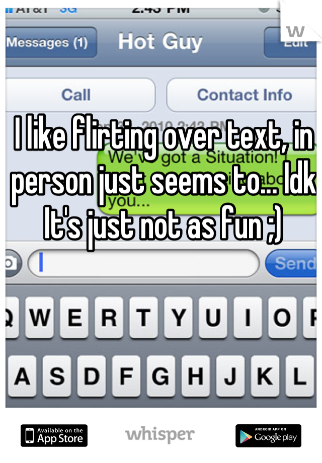 I like flirting over text, in person just seems to... Idk 
It's just not as fun ;)