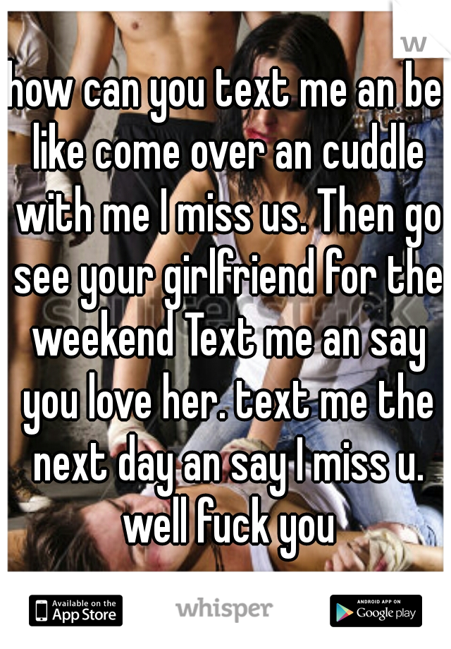 how can you text me an be like come over an cuddle with me I miss us. Then go see your girlfriend for the weekend Text me an say you love her. text me the next day an say I miss u. well fuck you