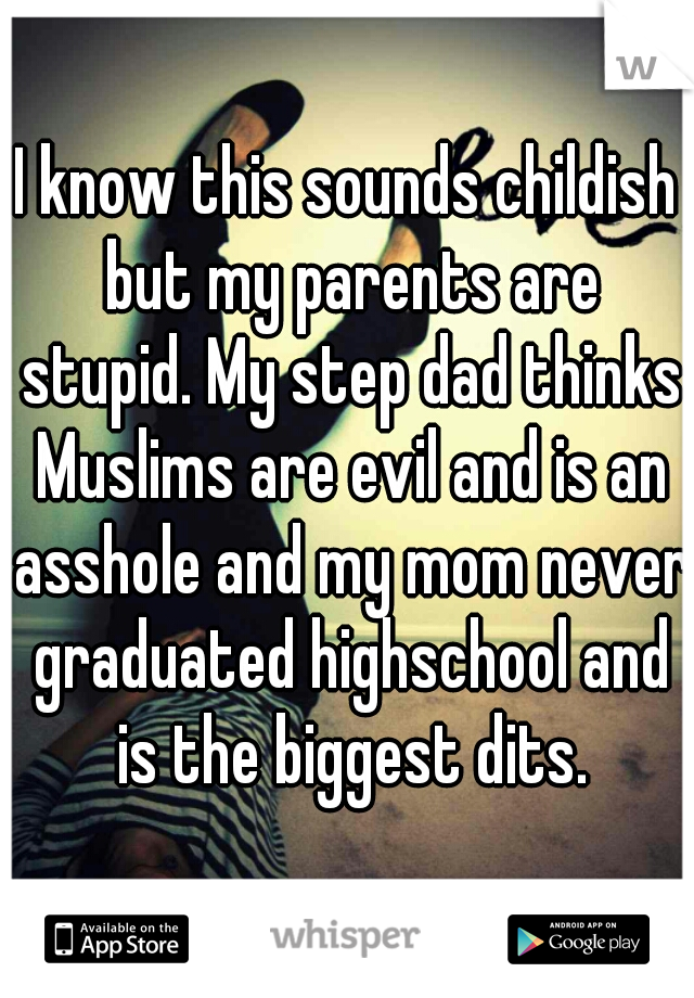 I know this sounds childish but my parents are stupid. My step dad thinks Muslims are evil and is an asshole and my mom never graduated highschool and is the biggest dits.