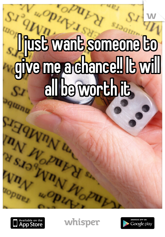 I just want someone to give me a chance!! It will all be worth it 