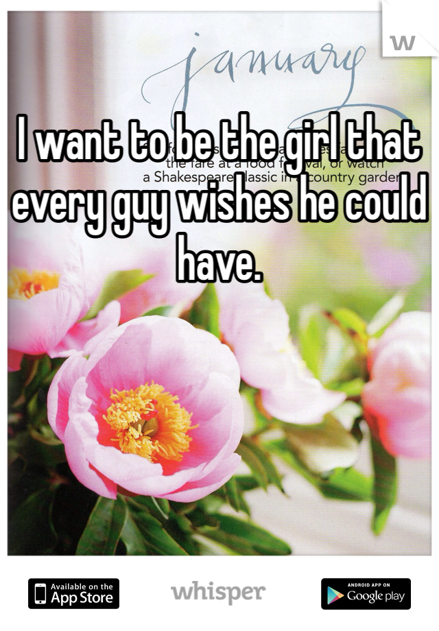 I want to be the girl that every guy wishes he could have. 