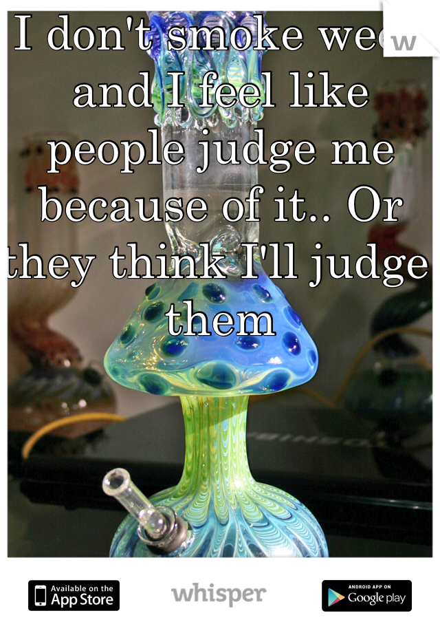 I don't smoke weed and I feel like people judge me because of it.. Or they think I'll judge them