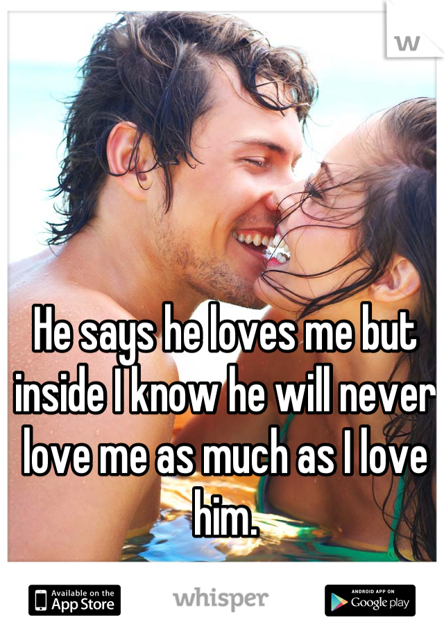 He says he loves me but inside I know he will never love me as much as I love him.