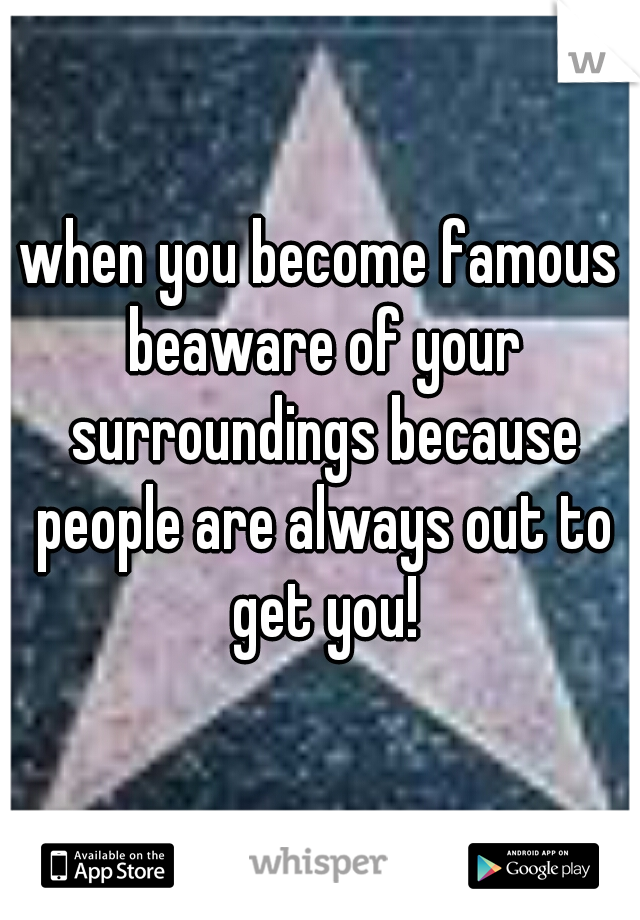 when you become famous beaware of your surroundings because people are always out to get you!