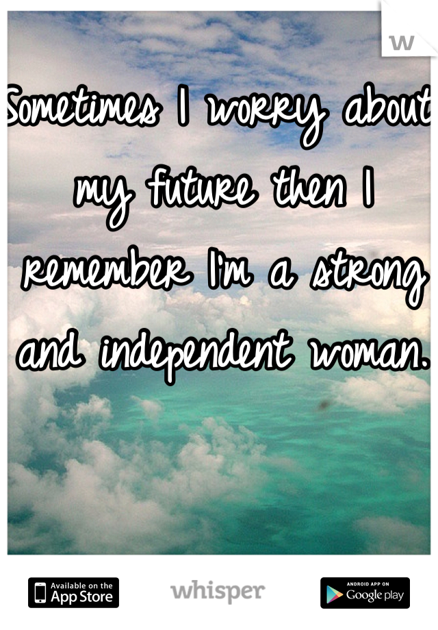Sometimes I worry about my future then I remember I'm a strong and independent woman. 