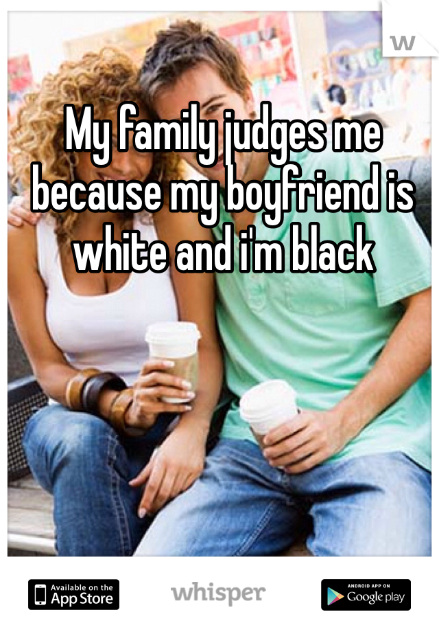 My family judges me because my boyfriend is white and i'm black 