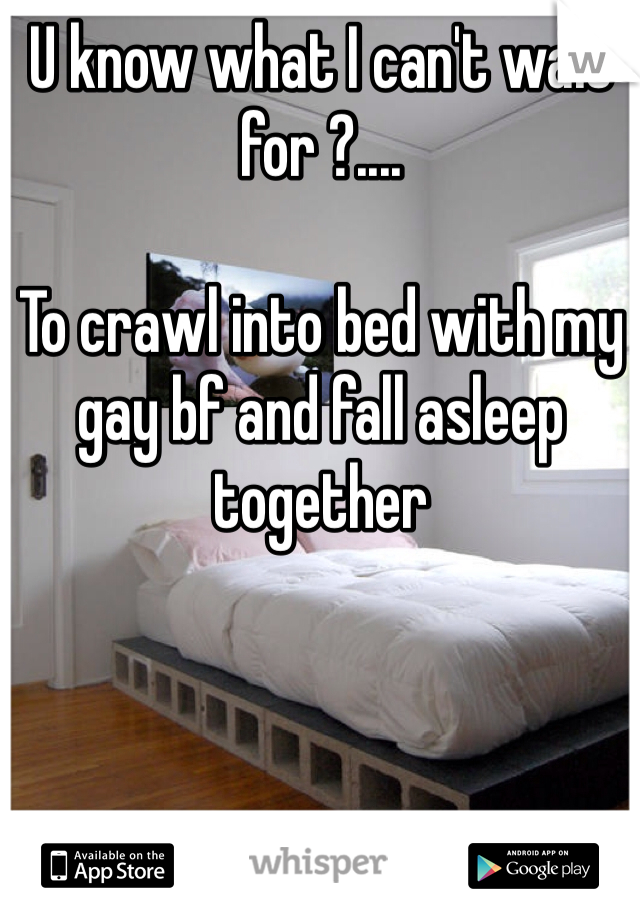 U know what I can't wait for ?.... 

To crawl into bed with my gay bf and fall asleep together 
